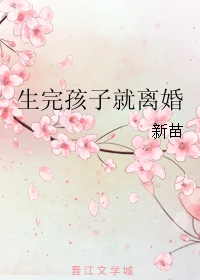 【资源】《生完孩子就离婚》作者：新苗【完结+番外】（2018.9.9更新番外完结）