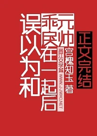 【资源】《误以为和乖戾元帅在一起后》作者：宫槐知玉/宫槐@玉【完结+番外】
