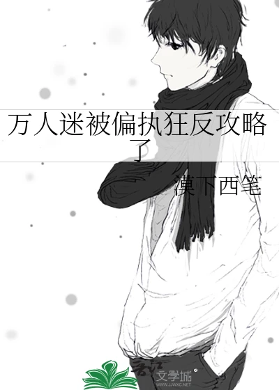 【资源】《万人迷被偏执狂反攻略了》作者：漠下西笔【完结】