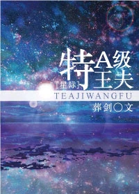 【资源】《特A级王夫[星际]》作者：葬剑【完结+番外】