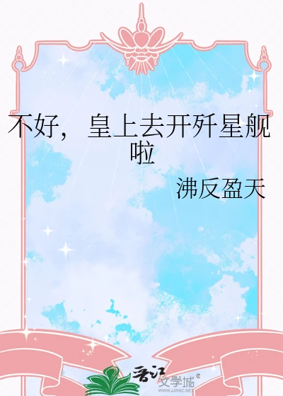 【资源】《不好，皇上去开歼星舰啦》作者：沸反盈天【完结+番外】