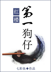 【资源】《（红楼同人）红楼第一狗仔》作者：鱼七彩/七彩鱼【完结+番外】（2017.5.23更新番外完结）