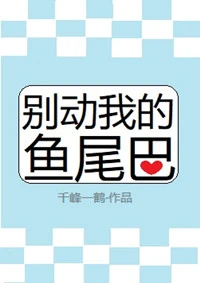 【资源】《别动我的鱼尾巴》作者：千峰一鹤【完结+番外】（2019.11.22更新番外完结）