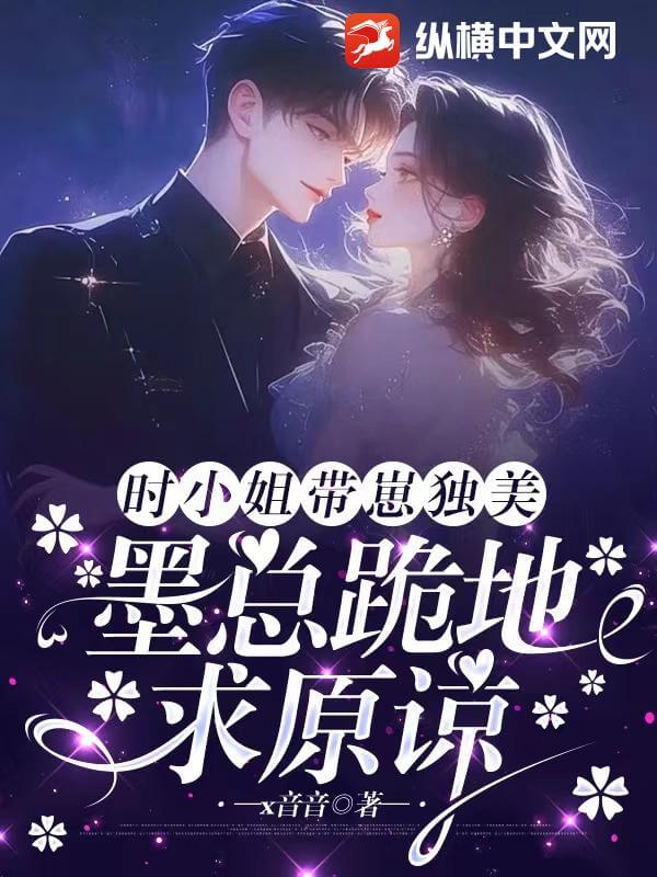 【资源】《时小 姐带崽独美，墨总跪地求原谅》作者：x音音【完结+番外】