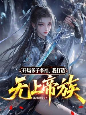 【资源】《开局多子多福，我打造无上帝族》作者：笛落青衫【完结】