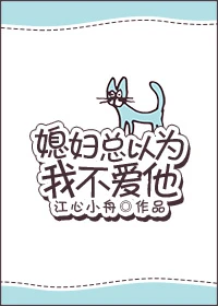 【资源】《媳妇总以为我不爱他》作者：江心小舟【完结+番外】（2017.06.24更新番外）