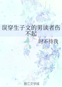 【资源】《误穿生子文的男读者伤不起》作者：时不待我【完结】
