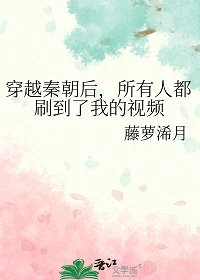 【资源】《穿越秦朝后，所有人都刷到了我的视频》作者：藤萝浠月【完结+番外】