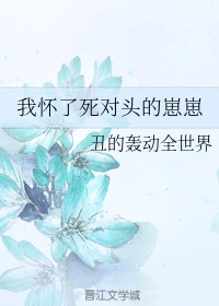 【资源】《我怀了死对头的崽崽》作者：丑的轰动全世界【完结+番外】