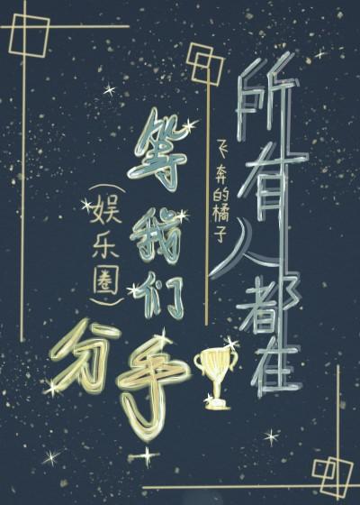 【资源】《所有人都在等我们分手[娱乐圈]》作者：飞奔的橘子【完结+番外】