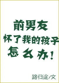 【资源】《前男友怀了我的孩子怎么办》作者：路归途【完结+番外】