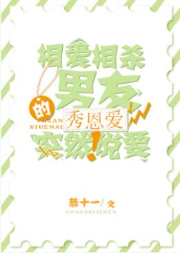 【资源】《相爱相杀的男友突然说要秀恩爱》作者：恭十一【完结+番外】（2018.9.27更新番外完结）
