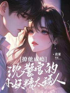 【资源】《撩他成瘾：沈警官的小妖精太诱人》作者：袁莱【完结】
