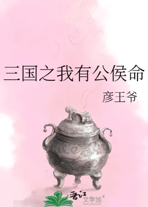 【资源】《（三国同人）三国之我有公侯命》作者：彦王爷【完结】