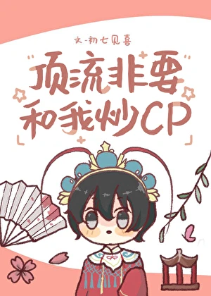 【资源】《顶流非要和我炒cp》作者：初七见喜【完结】