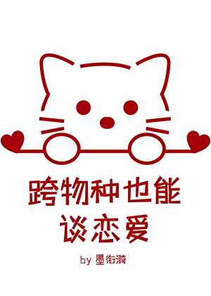 【资源】《跨物种也能谈恋爱？》作者：墨衔漪【完结】