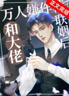 【资源】《万人嫌作精和大佬联姻后》作者：金玉其内【完结+番外】