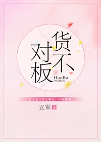【资源】《货不对板》作者：五军【完结+番外】（2018.3.12更新番外完结）