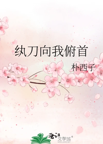 【资源】《纨刀向我俯首》作者：朴西子【完结】