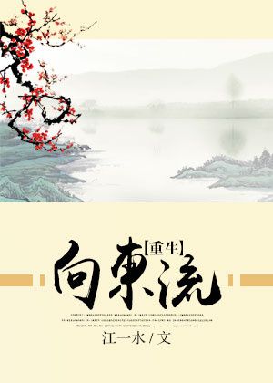 【资源】《向东流[重生]》作者：江一水【完结+番外】