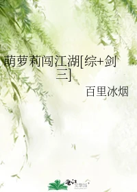 【资源】《（综同人）萌萝莉闯江湖[综+剑三]》作者：百里冰烟【完结+番外】