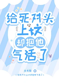 【资源】《给死对头上坟却把他气活了》作者：鱼曦草【完结+番外】