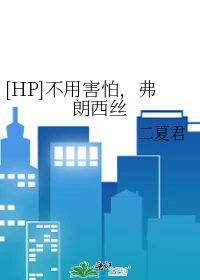 【资源】《（HP同人）[HP]不用害怕，弗朗西丝》作者：二夏君【完结】