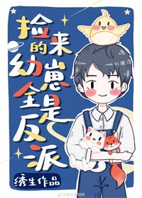 【资源】《捡回来的幼崽全是反派》作者：绣生【完结+番外】