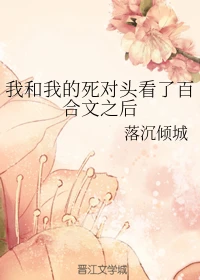 【资源】《我和我的死对头看了百合文之后》作者：落沉倾城【完结+番外】