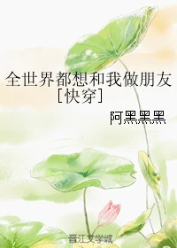 【资源】《全世界都想和我做朋友[快穿]》作者：阿黑黑黑【完结】