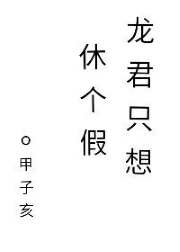 【资源】《龙君只想休个假[快穿]》作者：甲子亥【完结+番外】