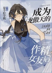 【资源】《成为龙傲天的作精女友后》作者：是个打字机【完结+番外】