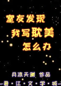【资源】《室友发现我写耽美怎么办》作者：月凉天渊【完结+番外】