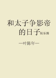【资源】《和太子争影帝的日子》作者：叶陈年【完结+番外】（2018.10.31更新番外完结）