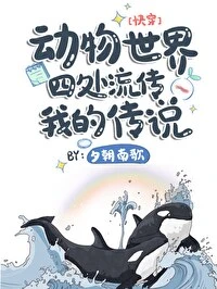 【资源】《动物世界四处流传我的传说[快穿]》作者：夕朝南歌【完结+番外】