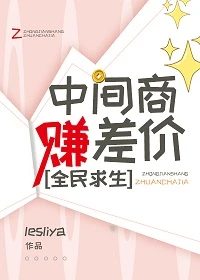 【资源】《中间商赚差价，全民求生》作者：lesliya【完结】