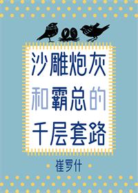 【资源】《沙雕炮灰和霸总的千层套路》作者：崔罗什【完结+番外】