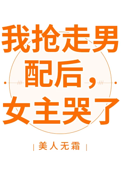 【资源】《我抢走男配后，女主哭了》作者：美人无霜【完结+番外】