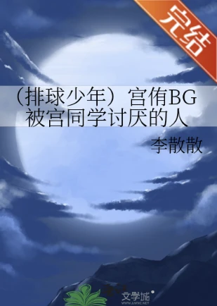 【资源】《（排球少年同人）宫侑BG被宫同学讨厌的人》 作者：李散散【完结+番外】