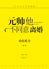 【资源】《元帅他不同意离婚》作者：山有瓜兮【完结+番外】（2018.07.31更新番外完结）