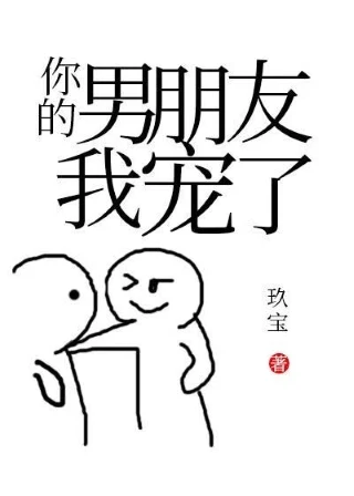 【资源】《你的男朋友我宠了！》作者：玖宝【完结+番外】