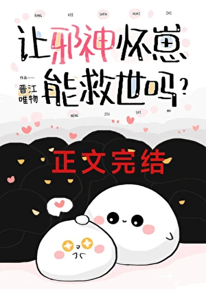 【资源】《让邪神怀崽能救世吗？》作者：晋江唯物【完结】