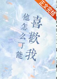 【资源】《他怎么可能喜欢我》作者：顾了之【完结+番外】