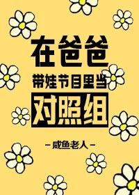 【资源】《在爸爸带娃节目里当对照组》作者：咸鱼老人【完结】