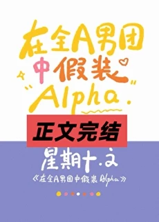 【资源】《在全A男团中假装Alpha/全A男团里的唯一Omega》作者：星期十【完结+番外】