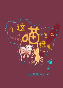 【资源】《这喵怎么撩我[娱乐圈]》作者：蒸蒸与上【完结+番外】（2018.3.1更新番外完结）