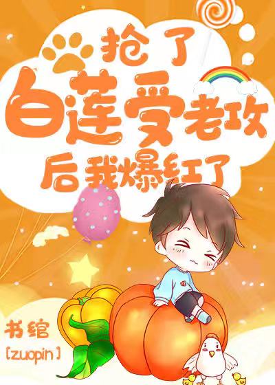 【资源】《抢了白莲受老攻后我爆红了》作者：书绾【完结+番外】（2020.03.17更新番外完结）