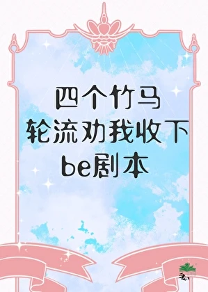 【资源】《四个竹马轮流劝我收下be剧本》作者：三花喵【完结】
