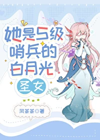 【资源】《她是S级哨兵们的白月光圣女》作者：风茶茶【完结+番外】