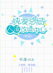 【资源】《纯爱总局人渣改造中心》作者：怀凛/白墨楼【完结+番外】（2018.09.24更新番外完结）